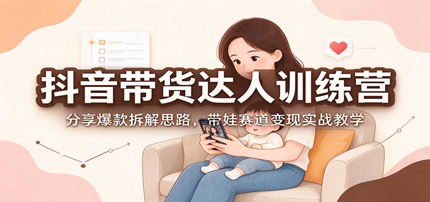 抖音带货达人训练营：分享爆款拆解思路，带娃赛道变现实战教学-优优云网创