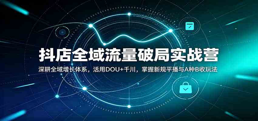 抖店全域流量破局实战营：深耕全域增长体系，活用DOU+千川，掌握新规平播与A种B收玩法-优优云网创