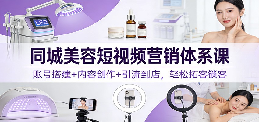 同城美容短视频营销体系课：账号搭建+内容创作+引流到店，轻松拓客锁客-优优云网创