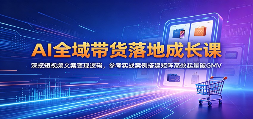 AI全域带货落地成长课:深挖短视频文案变现逻辑,参考实战案例搭建矩阵高效起量破GMV-优优云网创