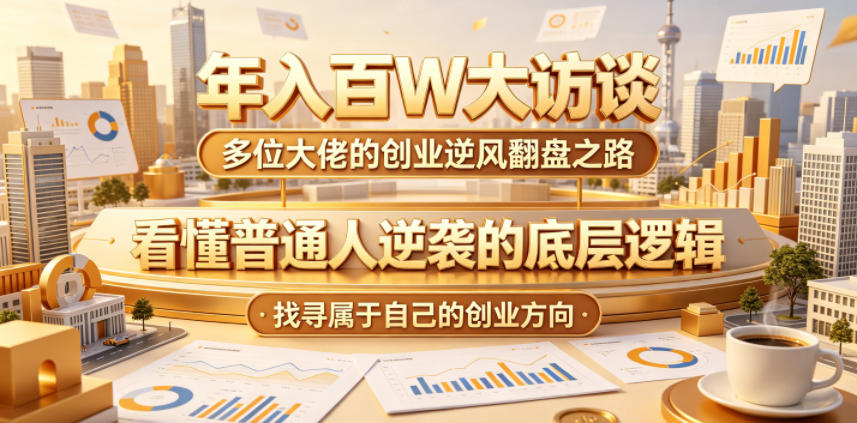 年入百W大访谈，多位大佬的创业逆风翻盘之路，看懂普通人逆袭的底层逻辑，找寻属于自己的创业方向-优优云网创