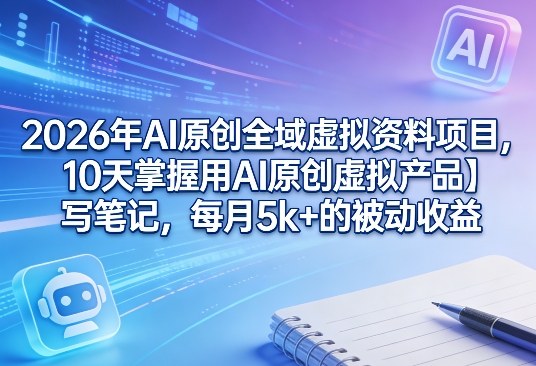 2026年AI原创全域虚拟资料项目，10天掌握用AI原创虚拟产品＋写笔记，每月5k+的被动收益-优优云网创