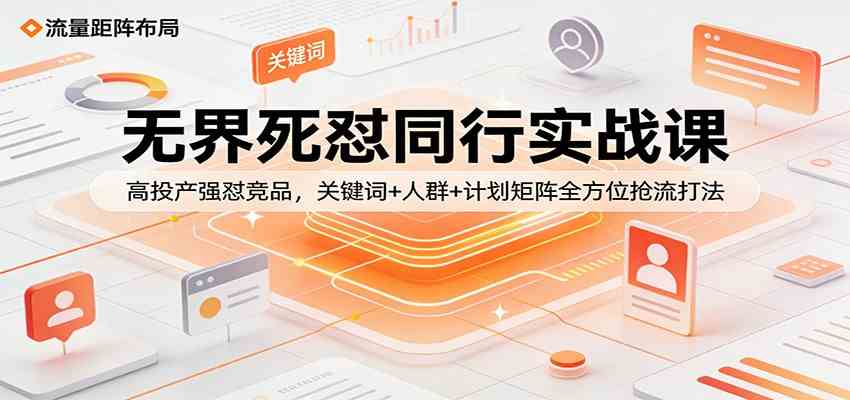 无界死怼同行实战课：高投产强怼竞品，关键词+人群+计划矩阵全方位抢流打法-优优云网创