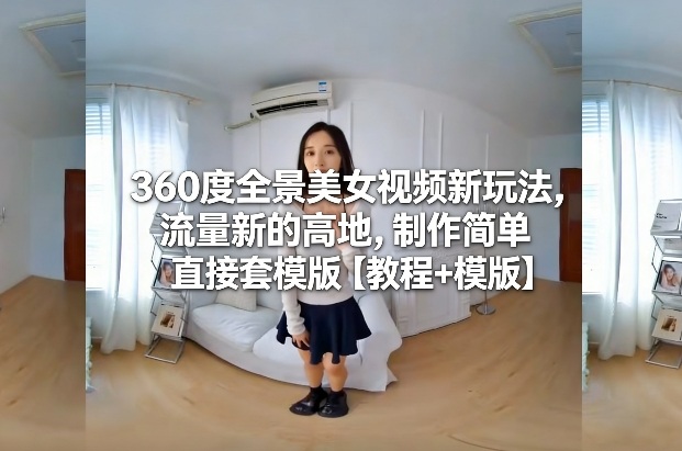360度全景美女视频新玩法，流量新的高地，制作简单直接套模版【教程+模版】-优优云网创