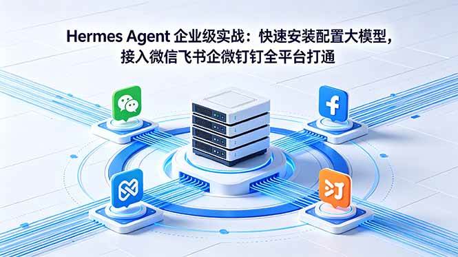 (18563期)Hermes Agent 企业级实战:快速安装配置大模型,接入微信飞书企微钉钉全平台打通-优优云网创
