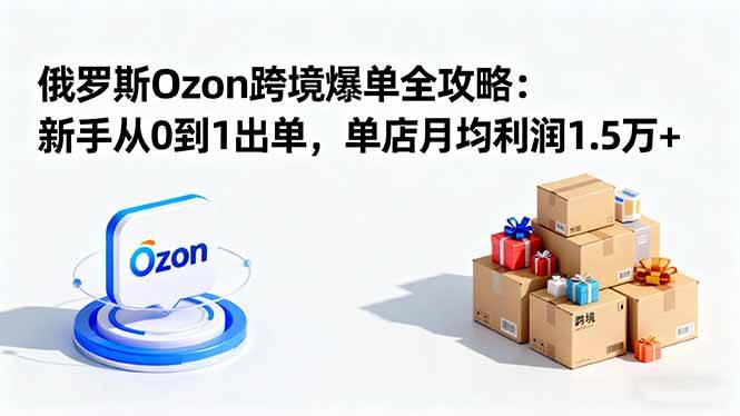 （16274期）俄罗斯Ozon跨境爆单全攻略：新手从0到1出单，单店月均利润1.5万+-优优云网创