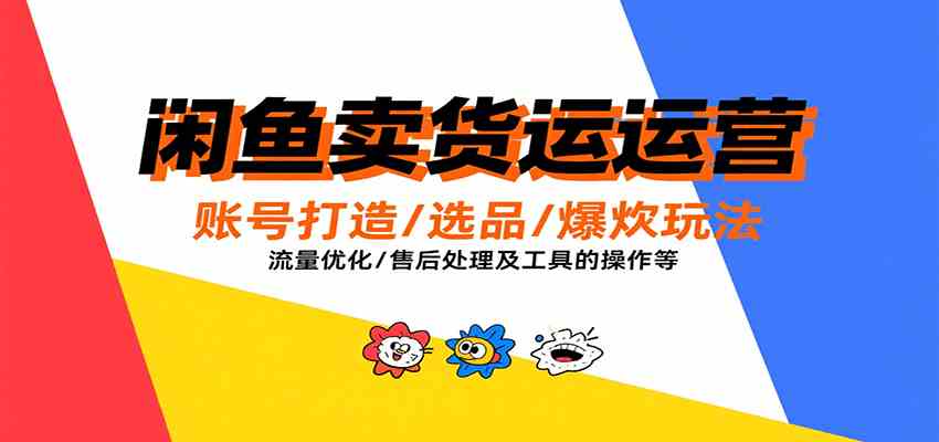 闲鱼卖货运营，账号打造/选品/爆款玩法/流量优化/售后处理及工具实操等-优优云网创