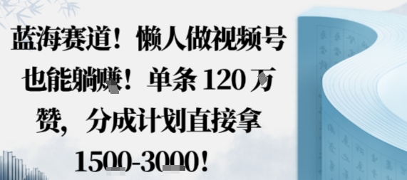 蓝海赛道，懒人做视频号也能躺挣，单条120W赞，分成计划直接拿1.5k，不用拍不用剪-优优云网创