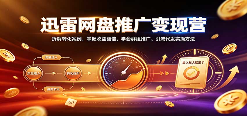 迅雷网盘推广变现营：拆解转化案例，掌握收益翻倍，学会群组推广、引流代发实操方法-优优云网创