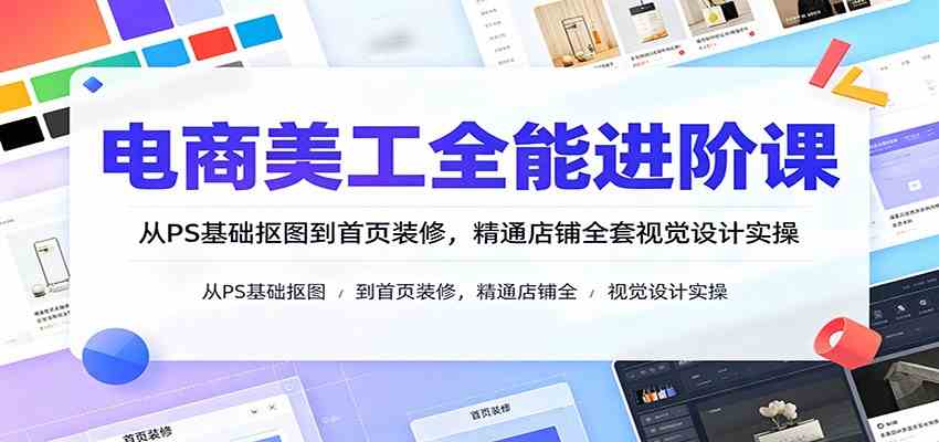 电商美工全能进阶课：从PS基础抠图到首页装修，精通店铺全套视觉设计实操-优优云网创