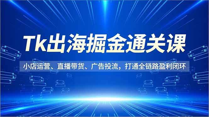 （16820期）Tk出海掘金通关课，小店运营、直播带货、广告投流，打通全链路盈利闭环-优优云网创