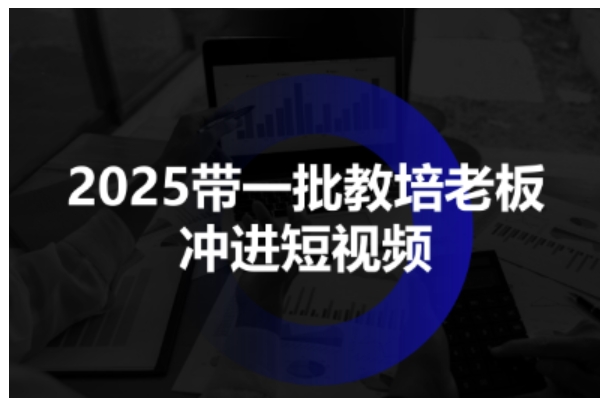 2025带一批教培老板冲进短视频，全方位助力教培人掌握短视频招生技能-优优云网创