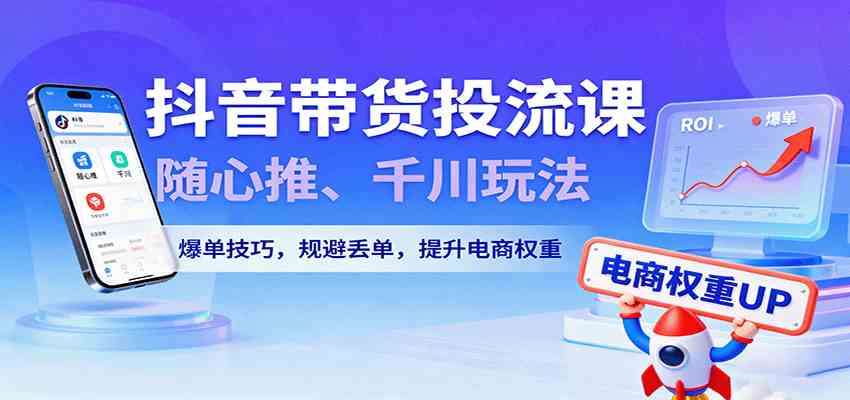 抖音带货投流课，随心推、千川玩法，爆单技巧，规避丢单，提升电商权重-优优云网创
