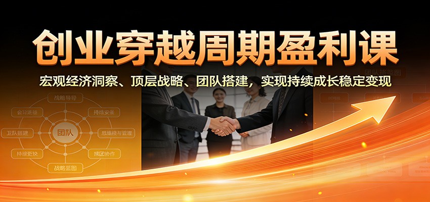 创业穿越周期盈利课：宏观经济洞察、顶层战略、团队搭建，实现持续成长稳定变现-优优云网创