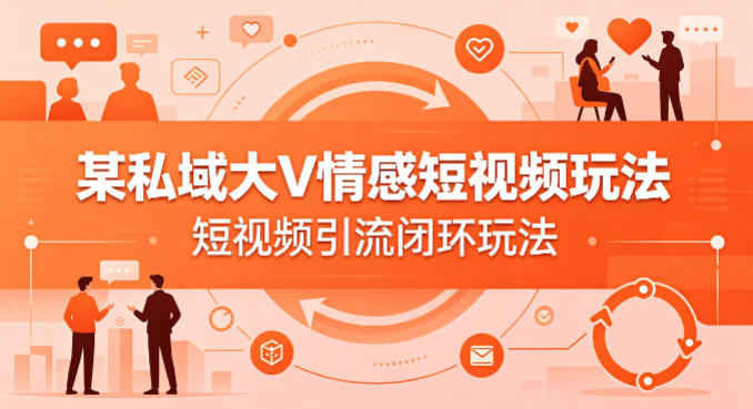 某私域大V情感短视频玩法，短视频引流闭环玩法-优优云网创