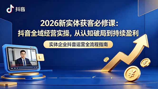 （18503期）2026新实体获客必修课：抖音全域经营实操，从认知破局到持续盈利-优优云网创