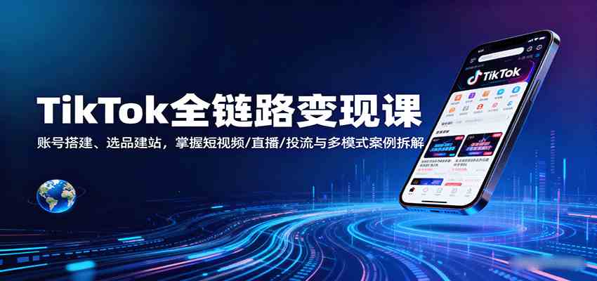 TikTok全链路变现课：账号搭建、选品建站，掌握短视频/直播/投流与多模式案例拆解-优优云网创