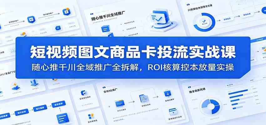 短视频图文商品卡投流实战课:随心推千川全域推广全拆解,ROI核算控本放量实操-优优云网创