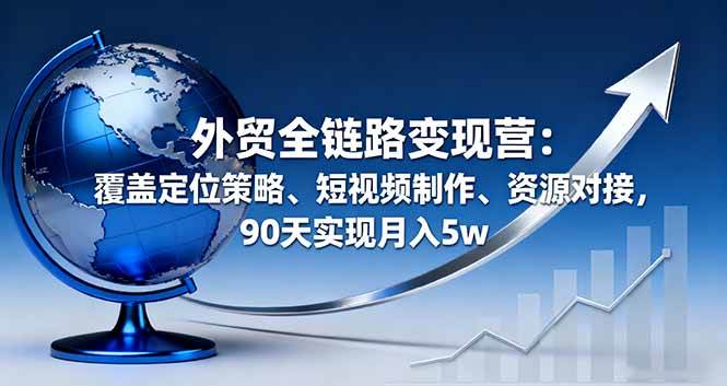 （16173期）外贸全链路变现营：覆盖定位策略、短视频制作、资源对接，90天实现月入5w-优优云网创