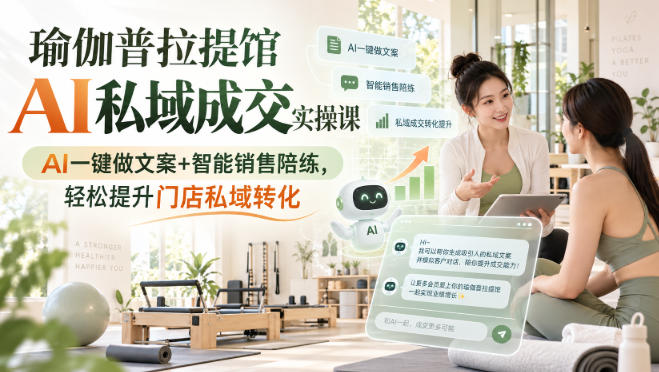 瑜伽普拉提馆AI私域成交实操课｜AI一键做文案+智能销售陪练，轻松提升门店私域转化-优优云网创