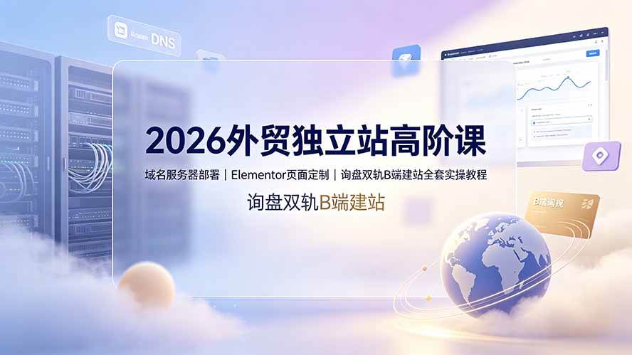 (19276期)2026外贸独立站高阶课·域名服务器部署|Elementor页面定制|询盘双轨B端建站全套实操教程-优优云网创