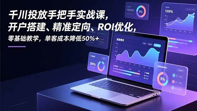 （16944期）千川投放手把手实战课，开户搭建、精准定向、ROI优化，零基础教学，单客成本降低50%+-优优云网创