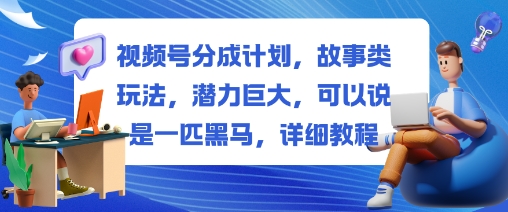 视频号分成计划，故事类玩法，潜力巨大，可以说是一匹黑马，详细教程-优优云网创