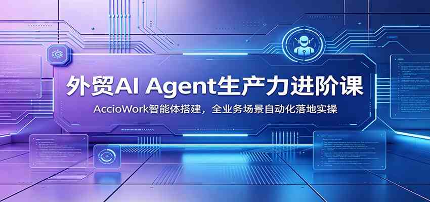 外贸AI Agent生产力进阶课:AccioWork智能体搭建,全业务场景自动化落地实操-优优云网创