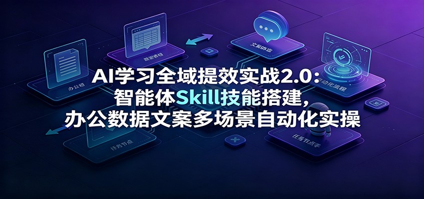 AI学习全域提效实战2.0:智能体Skill技能搭建,办公数据文案多场景自动化实操-优优云网创