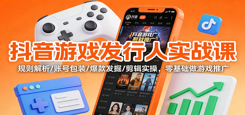 抖音游戏发行人实战课：规则解析/账号包装/爆款发掘 /剪辑实操，零基础做游戏推广-优优云网创