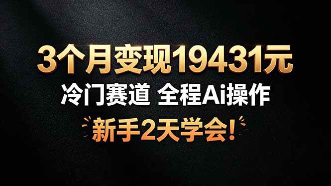 (19096期)3个月变现19431元,冷门赛道 全程Ai操作,新手2天学会!-优优云网创