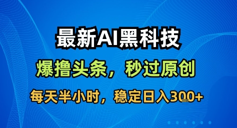 最新AI黑科技撸头条收益软件，无需指令，原创度直接拉满，每日稳定收益3张【揭秘】-优优云网创