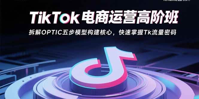 （15752期）TikTok电商运营高阶班：拆解OPTIC五步模型构建核心，快速掌握Tk流量密码-优优云网创