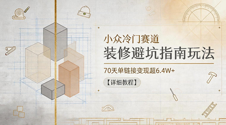 小众冷门赛道，装修避坑指南玩法，70天单链接变现超6.4W+【详细教程】-优优云网创