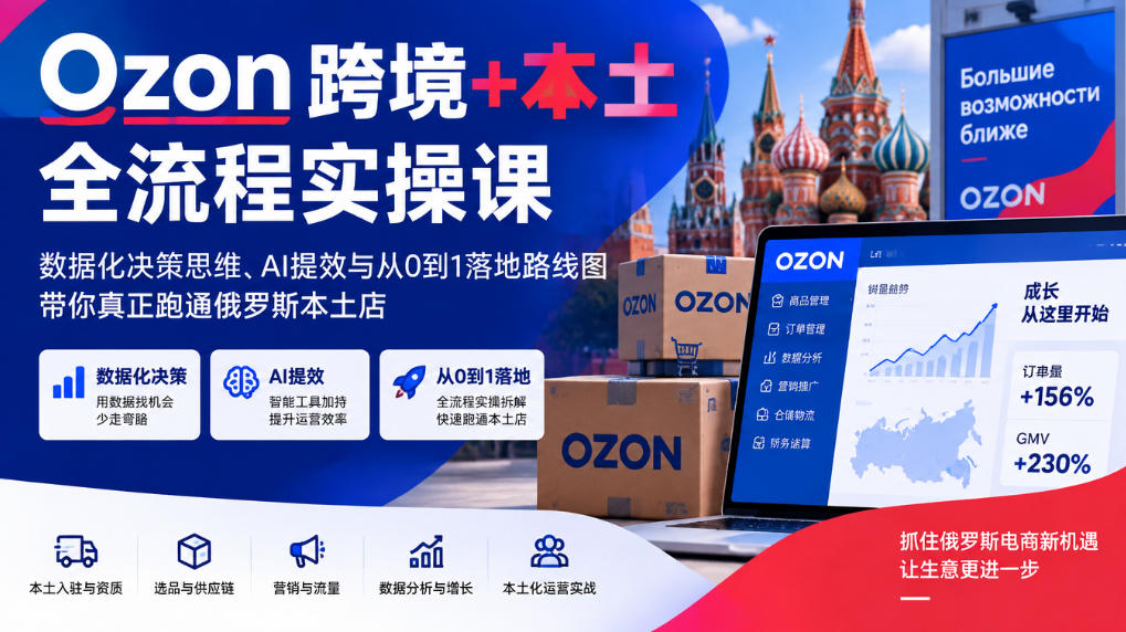 Ozon跨境+本土全流程实操课，数据化决策思维、AI提效与从0到1落地路线图，带你真正跑通俄罗斯本土店-优优云网创