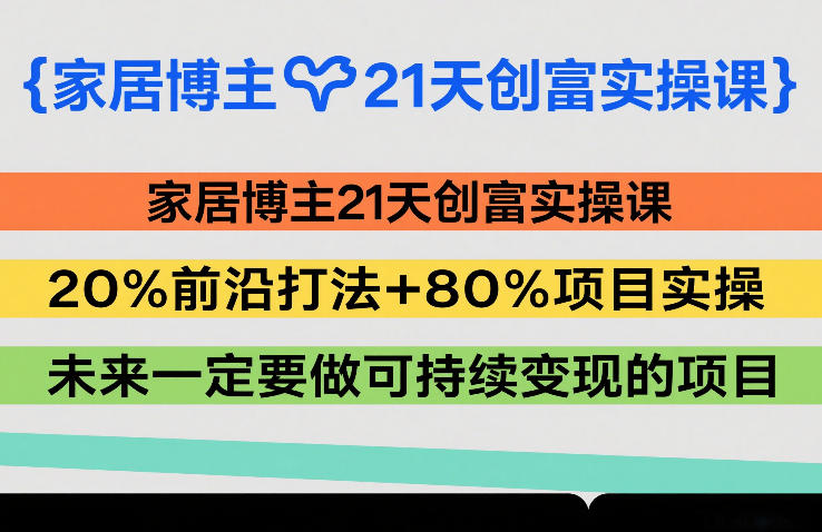 家居博主21天创富实操课，20%前沿打法+80%项目实操，未来一定要做可持续变现的项目-优优云网创