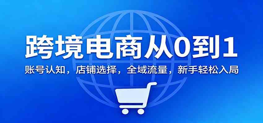 跨境电商从0到1：账号认知，店铺选择，全域流量，新手轻松入局-优优云网创