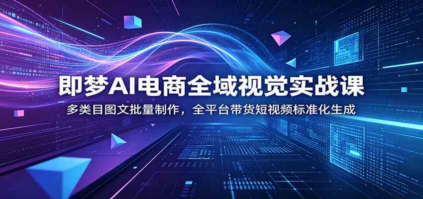 即梦AI电商全域视觉实战课:多类目图文批量制作,全平台带货短视频标准化生成-优优云网创