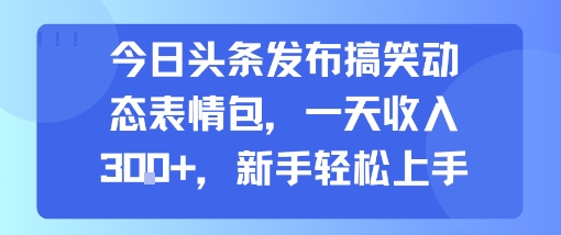 今日头条发布搞笑动态表情包，一天收入3张+，新手轻松上手-优优云网创