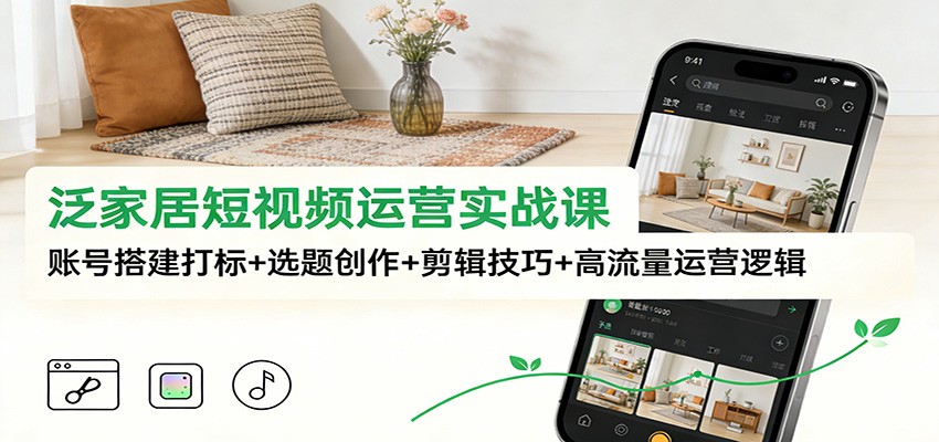 泛家居短视频运营实战课:账号搭建打标+选题创作+剪辑技巧+高流量运营逻辑-优优云网创