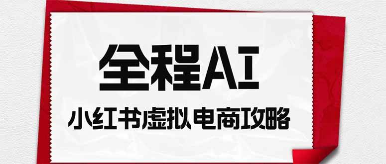 （19813期）全程AI自动化｜小红书虚拟电商轻资产变现全攻略-优优云网创
