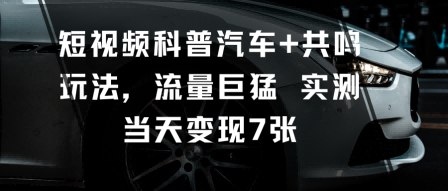 短视频科普汽车+共鸣玩法，流量巨猛实测当天变现7张-优优云网创