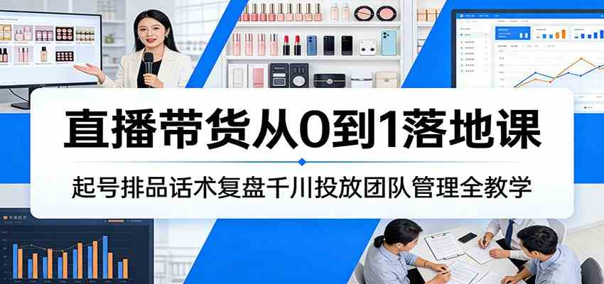 直播带货从0到1落地课：起号排品话术复盘千川投放团队管理全教学-优优云网创