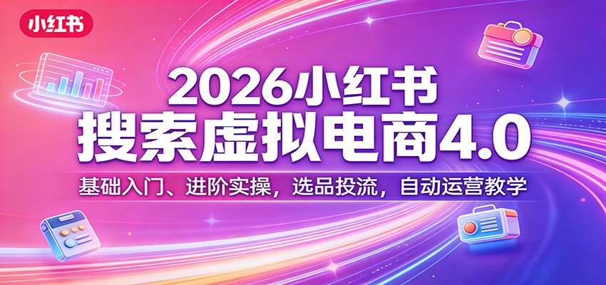 2026小红书搜索虚拟电商4.0：基础入门、进阶实操，选品投流，自动运营教学-优优云网创
