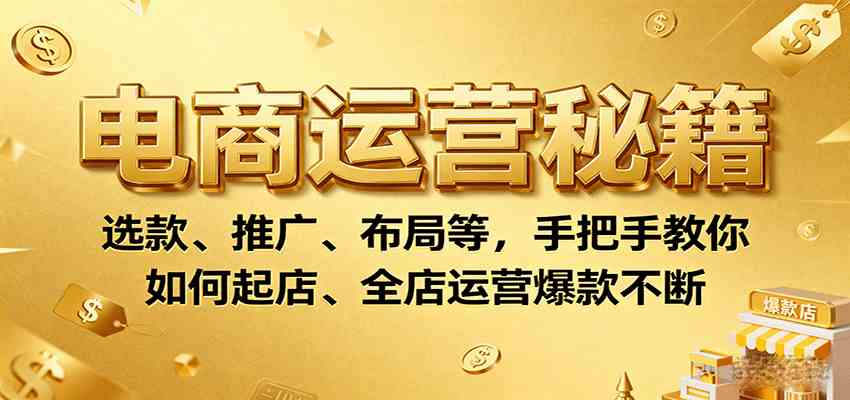 电商运营秘籍:选款、推广、布局等,手把手教你如何起店、全店运营爆款不断-优优云网创