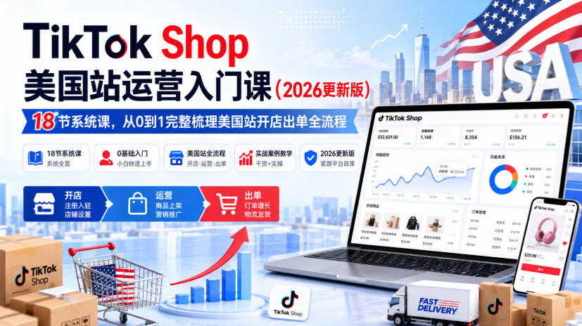 TikTok Shop美国站运营入门课（2026更新版），18节系统课，，从0到1完整梳理美国站开店出单全流程-优优云网创