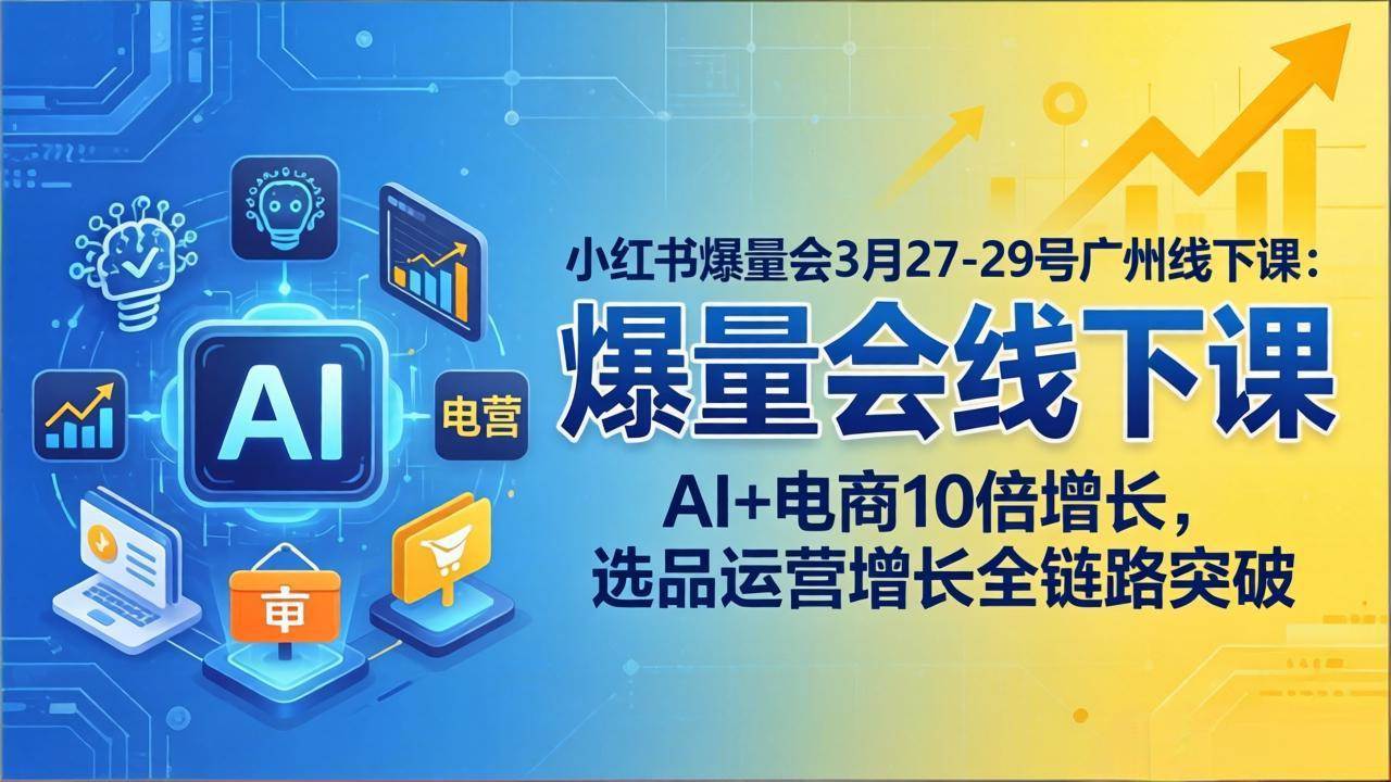 （17849期）小红书爆量会3月27-29号广州线下课：AI+电商10倍增长，选品运营增长全链路突破-优优云网创