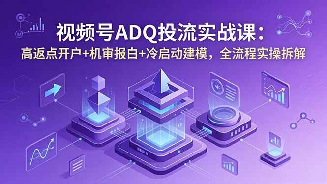 (18623期)视频号ADQ投流实战课:高返点开户+机审报白+冷启动建模,全流程实操拆解-优优云网创