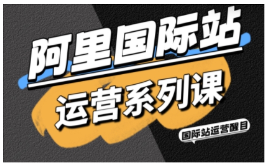 阿里国际站运营系列课，涵盖精准引流、直通车与全站推实战SOP，搭配AI效率工具包与高阶增长玩法（更新）-优优云网创