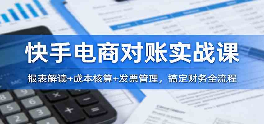 快手电商对账实战课：报表解读+成本核算+发票管理，搞定财务全流程-优优云网创